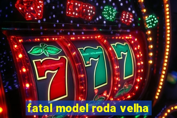 fatal model roda velha